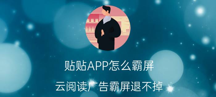 贴贴APP怎么霸屏 云阅读广告霸屏退不掉？